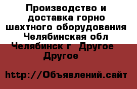 Производство и доставка горно-шахтного оборудования - Челябинская обл., Челябинск г. Другое » Другое   
